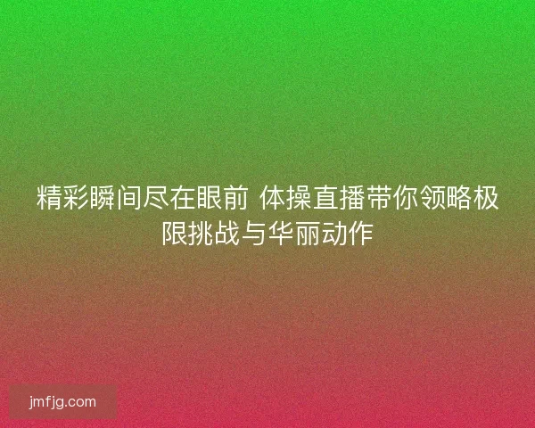 精彩瞬间尽在眼前 体操直播带你领略极限挑战与华丽动作