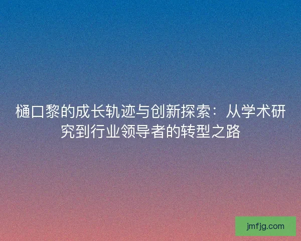 樋口黎的成长轨迹与创新探索：从学术研究到行业领导者的转型之路