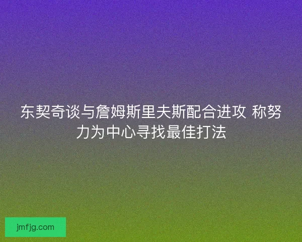 东契奇谈与詹姆斯里夫斯配合进攻 称努力为中心寻找最佳打法