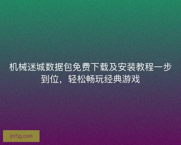 机械迷城数据包免费下载及安装教程一步到位，轻松畅玩经典游戏