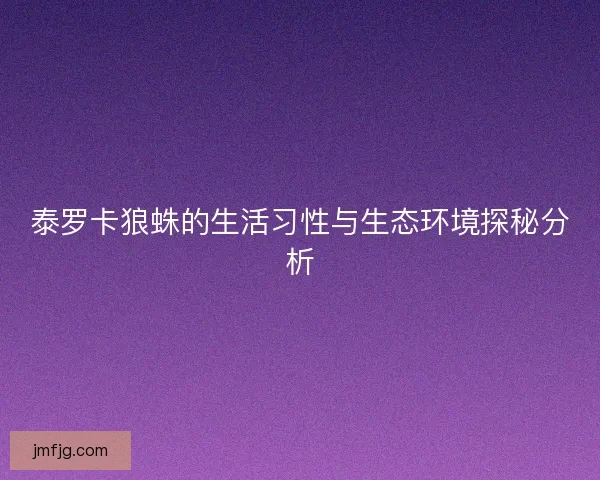 泰罗卡狼蛛的生活习性与生态环境探秘分析