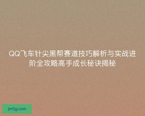 QQ飞车针尖黑帮赛道技巧解析与实战进阶全攻略高手成长秘诀揭秘